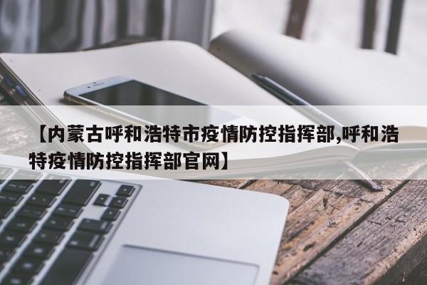 【内蒙古呼和浩特市疫情防控指挥部,呼和浩特疫情防控指挥部官网】