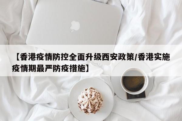 【香港疫情防控全面升级西安政策/香港实施疫情期最严防疫措施】