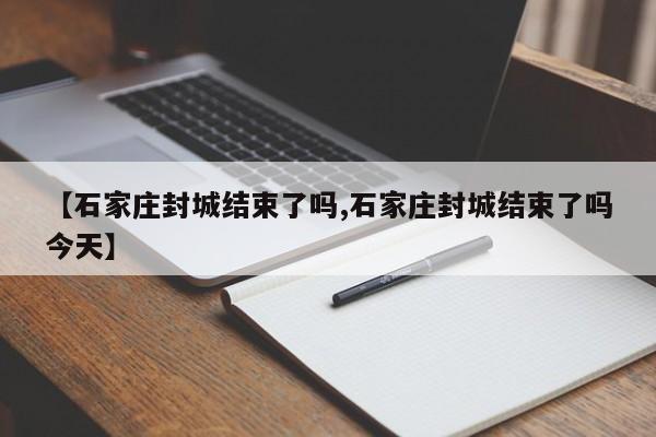 【石家庄封城结束了吗,石家庄封城结束了吗今天】