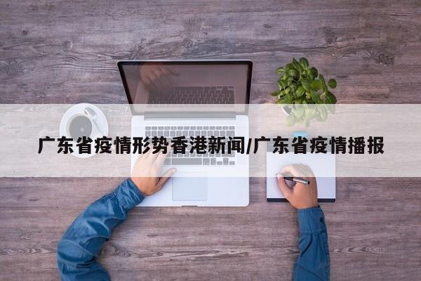 广东省疫情形势香港新闻/广东省疫情播报