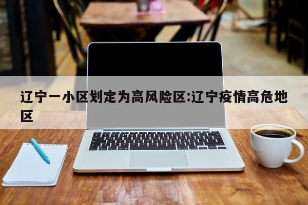 辽宁一小区划定为高风险区:辽宁疫情高危地区