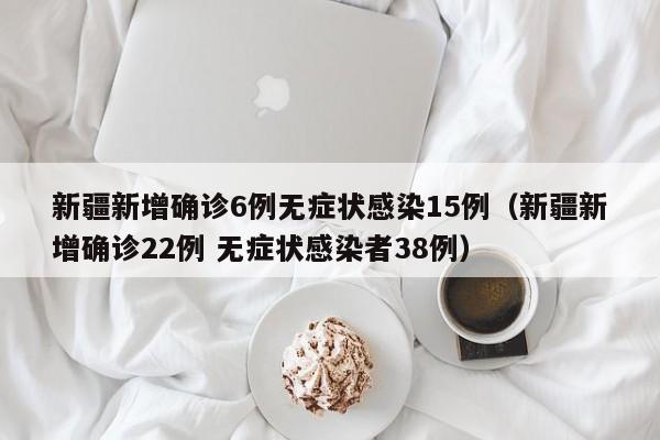 新疆新增确诊6例无症状感染15例(新疆新增确诊22例 无症状感染者38例)