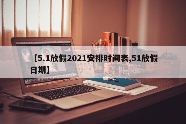 【5.1放假2021安排时间表,51放假日期】