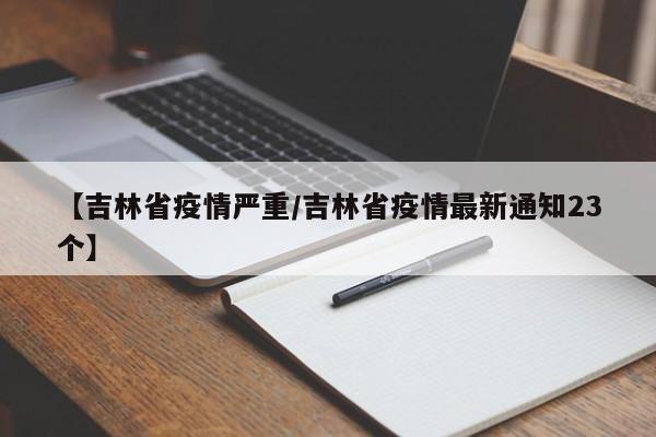 【吉林省疫情严重/吉林省疫情最新通知23个】