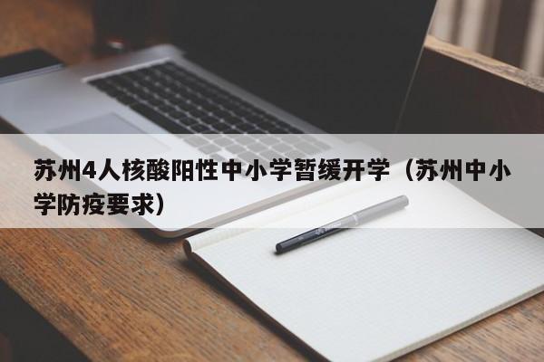苏州4人核酸阳性中小学暂缓开学(苏州中小学防疫要求)