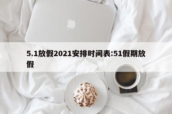 5.1放假2021安排时间表:51假期放假