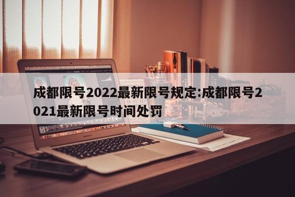 成都限号2022最新限号规定:成都限号2021最新限号时间处罚