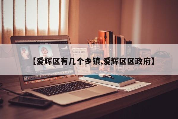 【爱辉区有几个乡镇,爱辉区区政府】