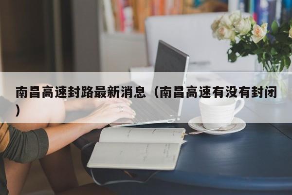南昌高速封路最新消息(南昌高速有没有封闭)