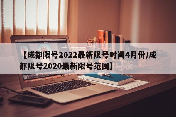 【成都限号2022最新限号时间4月份/成都限号2020最新限号范围】