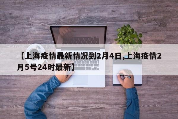 【上海疫情最新情况到2月4日,上海疫情2月5号24时最新】