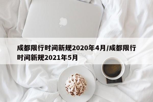 成都限行时间新规2020年4月/成都限行时间新规2021年5月