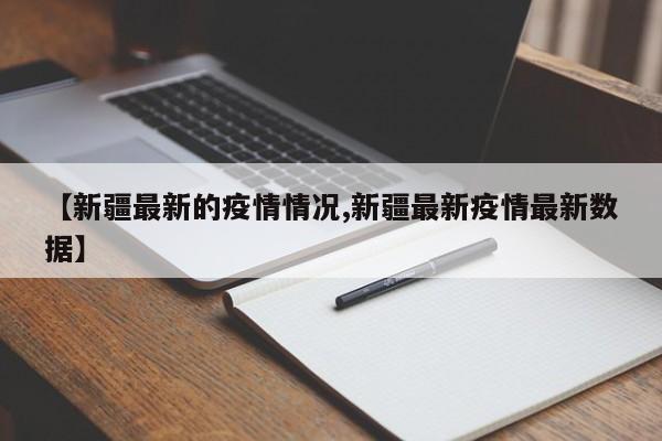 【新疆最新的疫情情况,新疆最新疫情最新数据】
