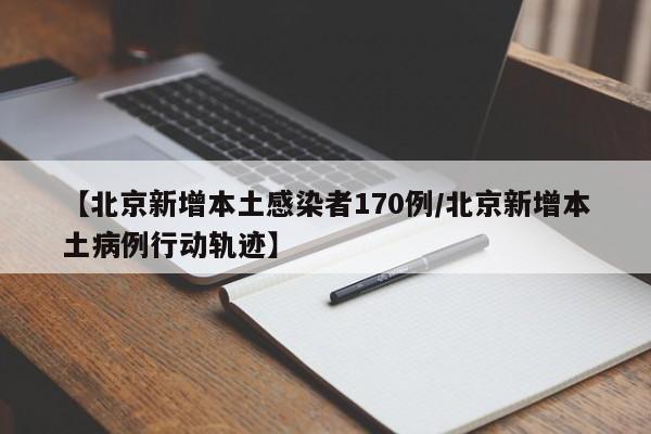 【北京新增本土感染者170例/北京新增本土病例行动轨迹】