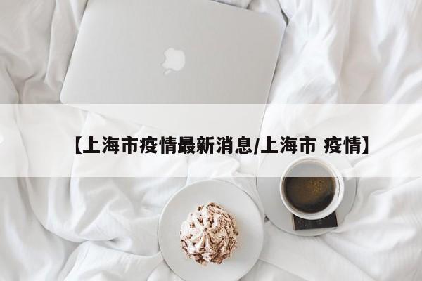 【上海市疫情最新消息/上海市 疫情】