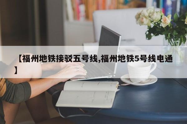 【福州地铁接驳五号线,福州地铁5号线电通】