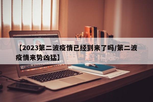 【2023第二波疫情已经到来了吗/第二波疫情来势凶猛】