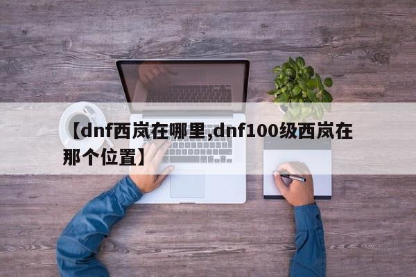 【dnf西岚在哪里,dnf100级西岚在那个位置】