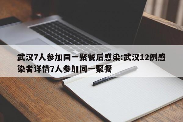 武汉7人参加同一聚餐后感染:武汉12例感染者详情7人参加同一聚餐