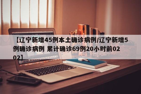 【辽宁新增45例本土确诊病例/辽宁新增5例确诊病例 累计确诊69例20小时前0202】