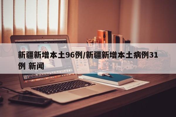 新疆新增本土96例/新疆新增本土病例31例 新闻
