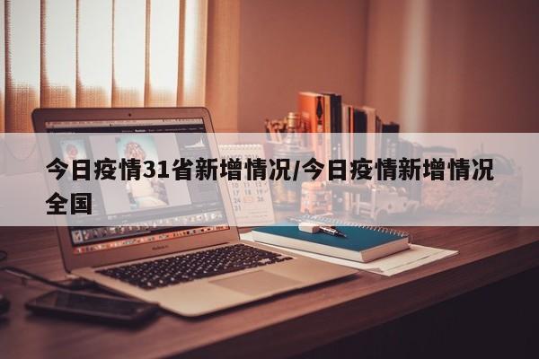今日疫情31省新增情况/今日疫情新增情况全国
