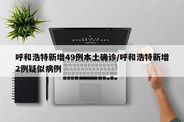 呼和浩特新增49例本土确诊/呼和浩特新增2例疑似病例