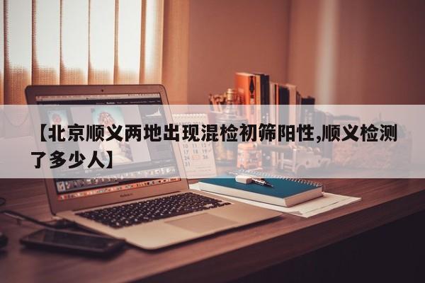 【北京顺义两地出现混检初筛阳性,顺义检测了多少人】