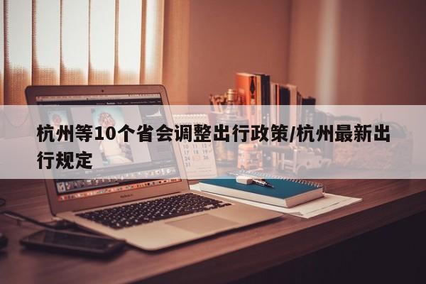 杭州等10个省会调整出行政策/杭州最新出行规定