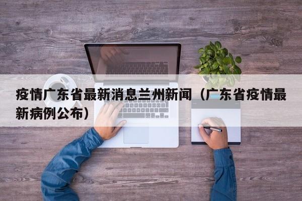 疫情广东省最新消息兰州新闻(广东省疫情最新病例公布)