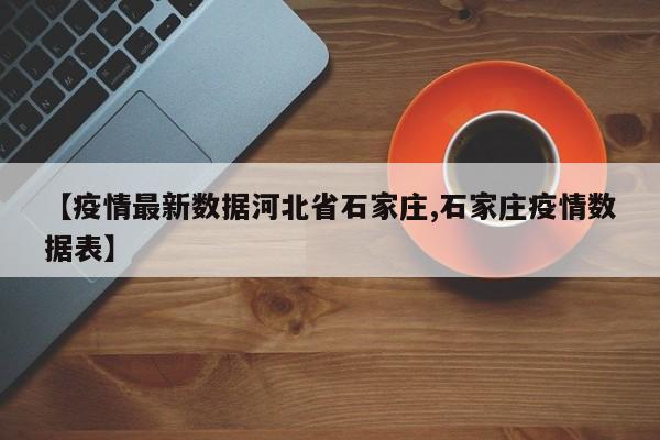 【疫情最新数据河北省石家庄,石家庄疫情数据表】