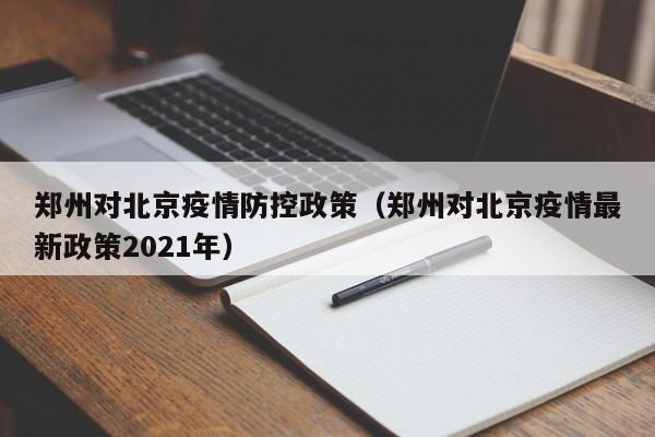 郑州对北京疫情防控政策(郑州对北京疫情最新政策2021年)
