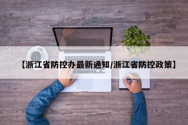 【浙江省防控办最新通知/浙江省防控政策】