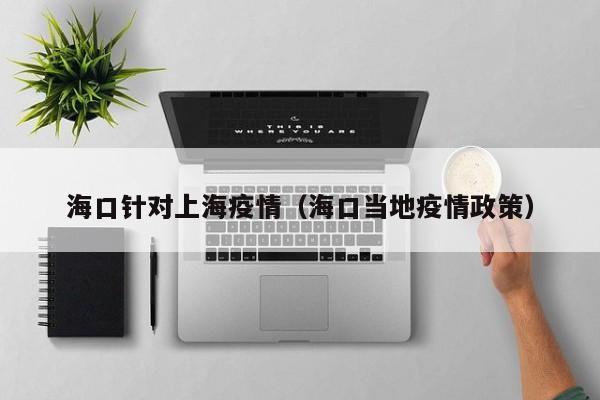 海口针对上海疫情(海口当地疫情政策)