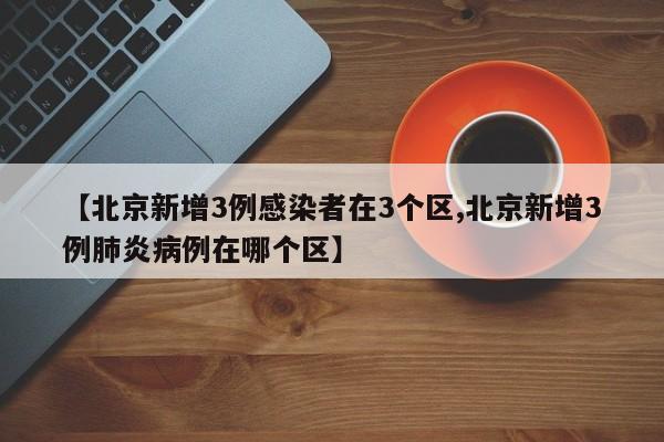 【北京新增3例感染者在3个区,北京新增3例肺炎病例在哪个区】