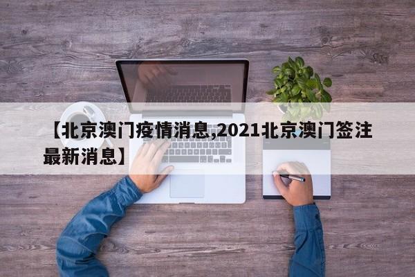 【北京澳门疫情消息,2021北京澳门签注最新消息】