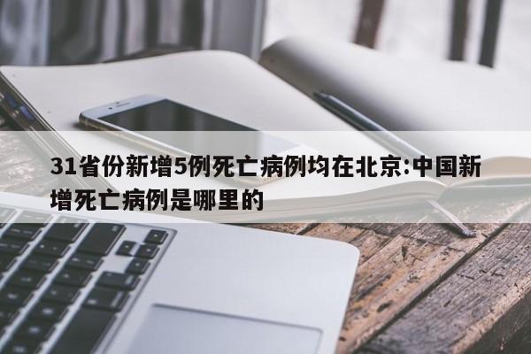31省份新增5例死亡病例均在北京:中国新增死亡病例是哪里的