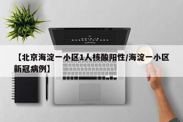 【北京海淀一小区1人核酸阳性/海淀一小区新冠病例】