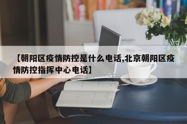 【朝阳区疫情防控是什么电话,北京朝阳区疫情防控指挥中心电话】
