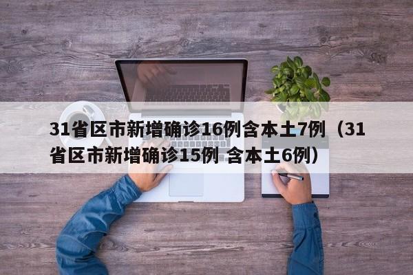 31省区市新增确诊16例含本土7例(31省区市新增确诊15例 含本土6例)