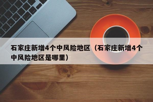 石家庄新增4个中风险地区(石家庄新增4个中风险地区是哪里)