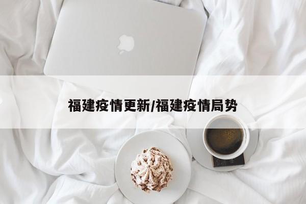 福建疫情更新/福建疫情局势