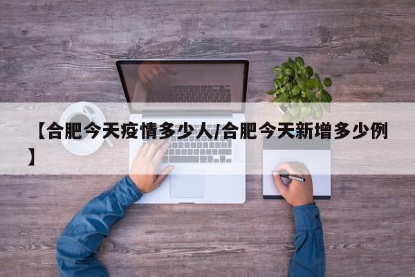 【合肥今天疫情多少人/合肥今天新增多少例】