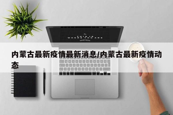 内蒙古最新疫情最新消息/内蒙古最新疫情动态