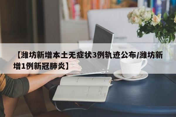 【潍坊新增本土无症状3例轨迹公布/潍坊新增1例新冠肺炎】