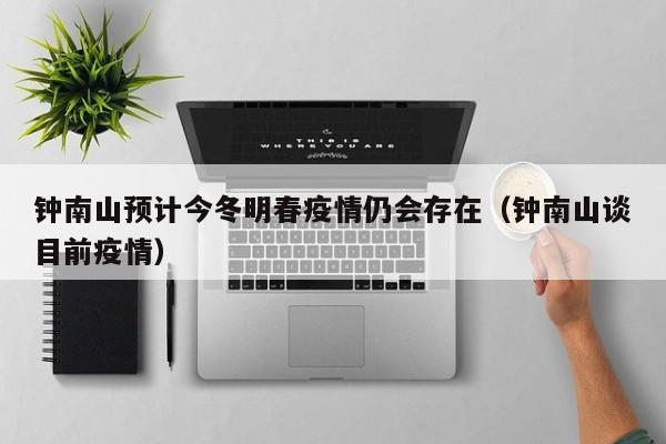 钟南山预计今冬明春疫情仍会存在(钟南山谈目前疫情)