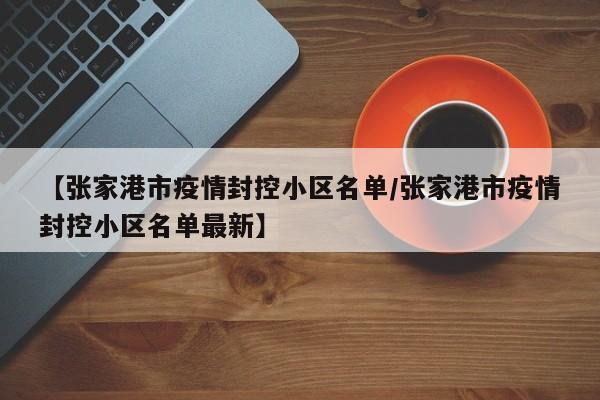 【张家港市疫情封控小区名单/张家港市疫情封控小区名单最新】