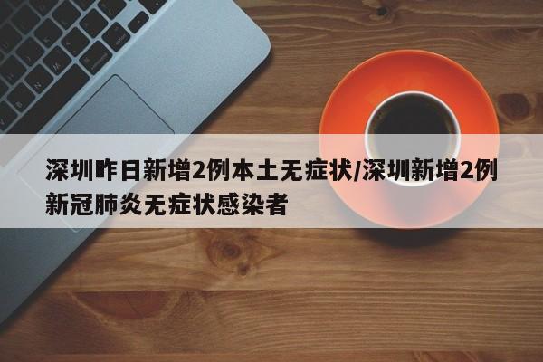 深圳昨日新增2例本土无症状/深圳新增2例新冠肺炎无症状感染者