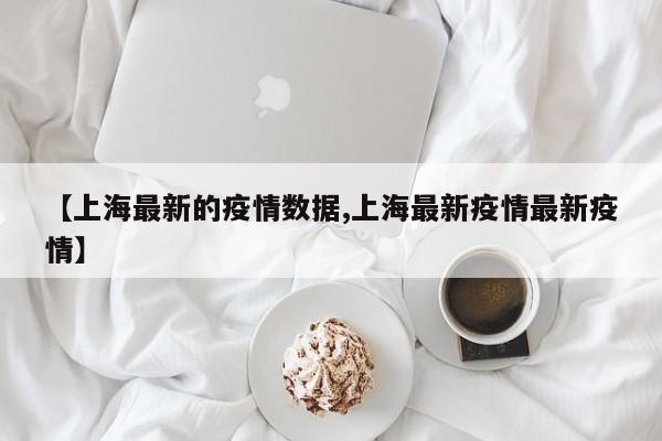 【上海最新的疫情数据,上海最新疫情最新疫情】
