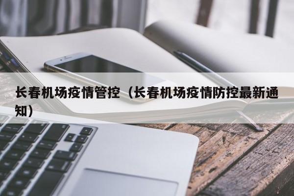 长春机场疫情管控(长春机场疫情防控最新通知)